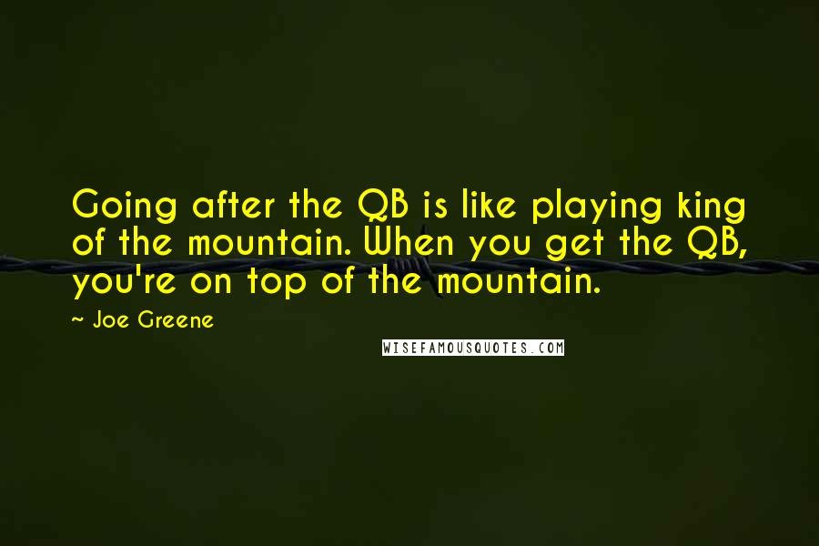 Joe Greene Quotes: Going after the QB is like playing king of the mountain. When you get the QB, you're on top of the mountain.