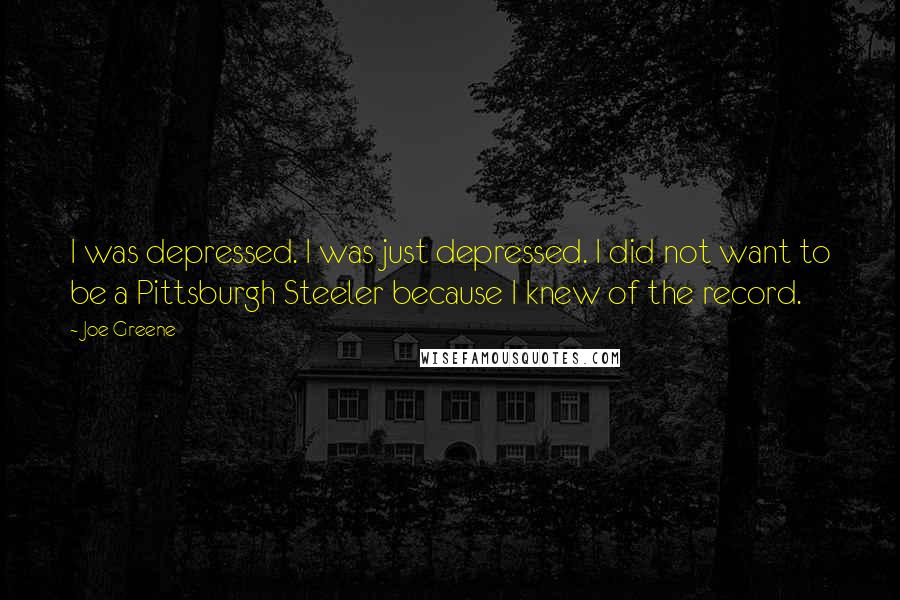 Joe Greene Quotes: I was depressed. I was just depressed. I did not want to be a Pittsburgh Steeler because I knew of the record.