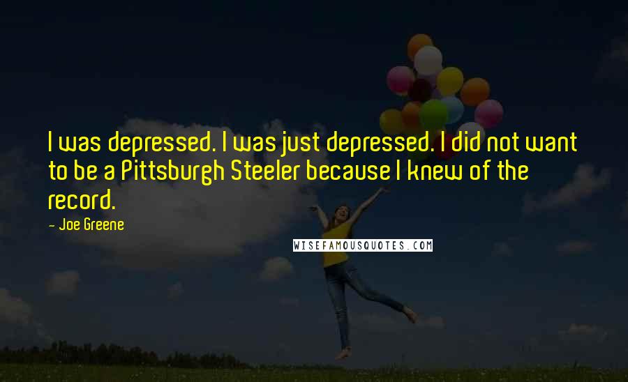 Joe Greene Quotes: I was depressed. I was just depressed. I did not want to be a Pittsburgh Steeler because I knew of the record.