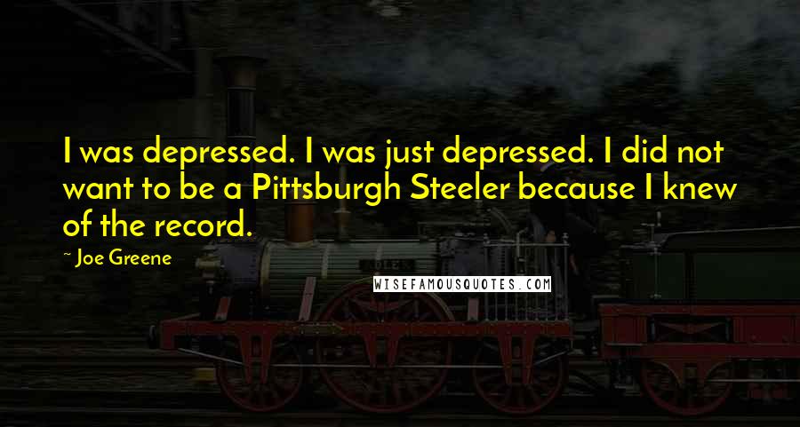 Joe Greene Quotes: I was depressed. I was just depressed. I did not want to be a Pittsburgh Steeler because I knew of the record.