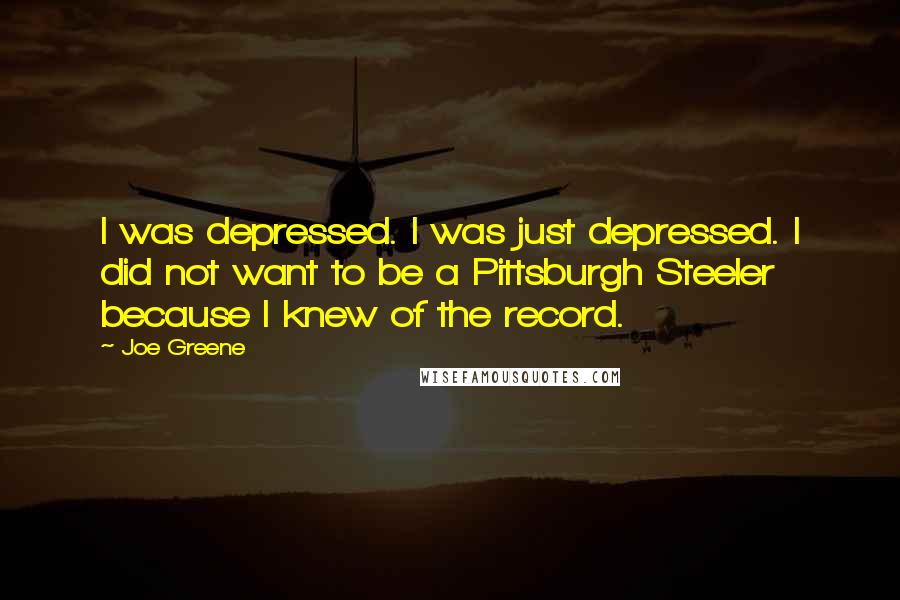 Joe Greene Quotes: I was depressed. I was just depressed. I did not want to be a Pittsburgh Steeler because I knew of the record.