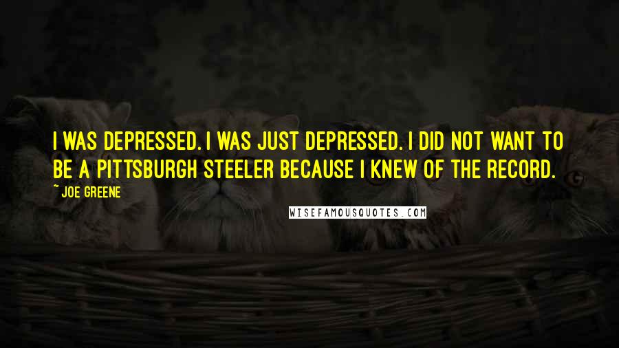 Joe Greene Quotes: I was depressed. I was just depressed. I did not want to be a Pittsburgh Steeler because I knew of the record.