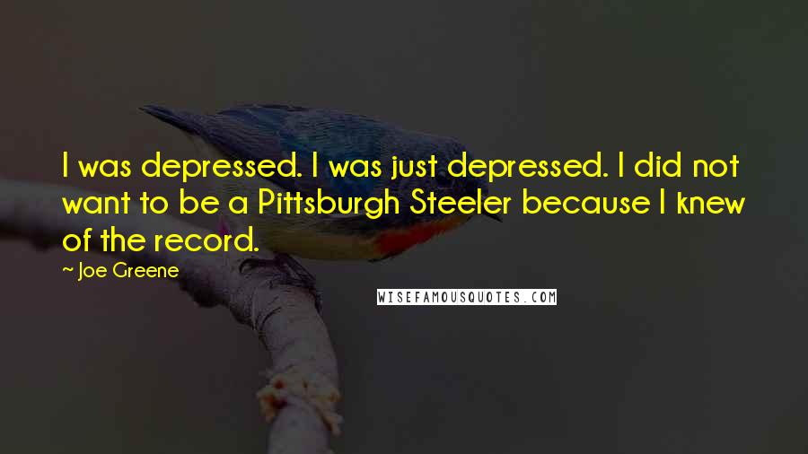 Joe Greene Quotes: I was depressed. I was just depressed. I did not want to be a Pittsburgh Steeler because I knew of the record.