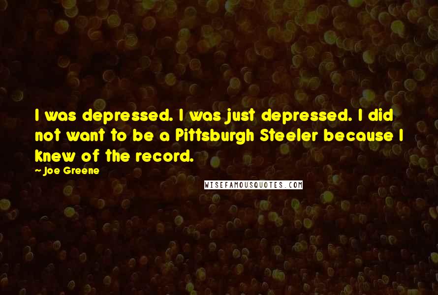Joe Greene Quotes: I was depressed. I was just depressed. I did not want to be a Pittsburgh Steeler because I knew of the record.