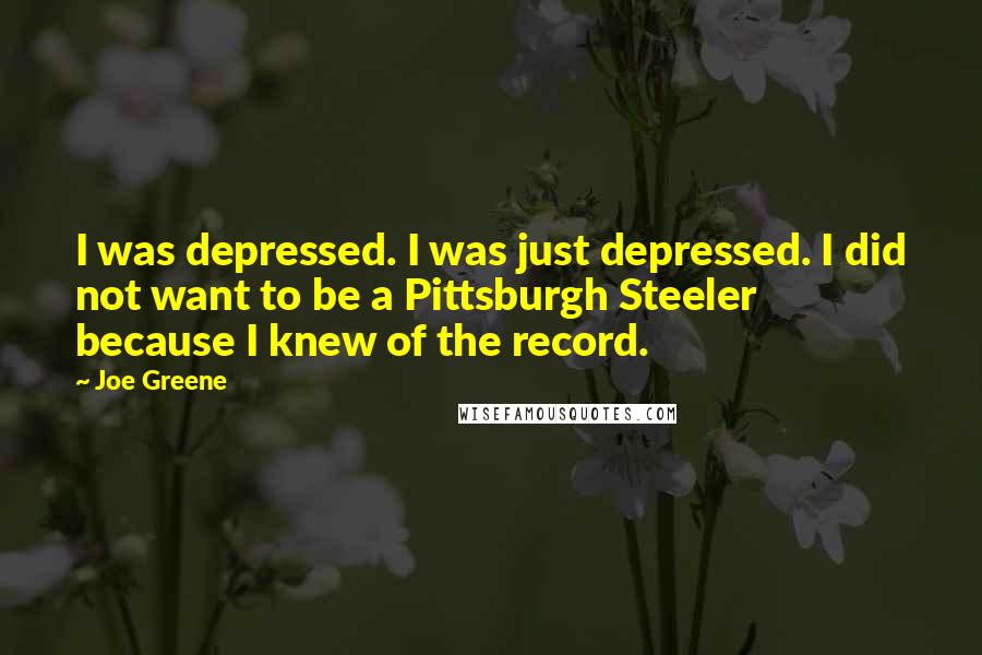 Joe Greene Quotes: I was depressed. I was just depressed. I did not want to be a Pittsburgh Steeler because I knew of the record.