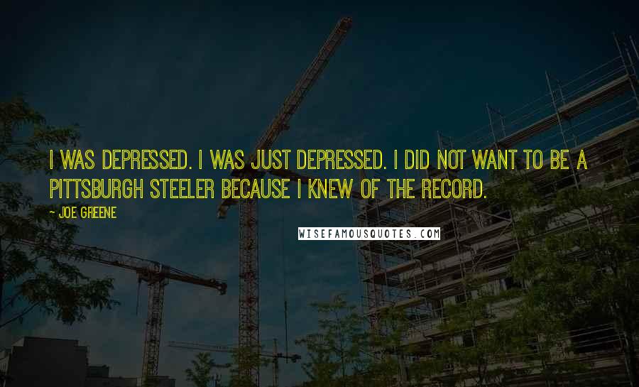 Joe Greene Quotes: I was depressed. I was just depressed. I did not want to be a Pittsburgh Steeler because I knew of the record.