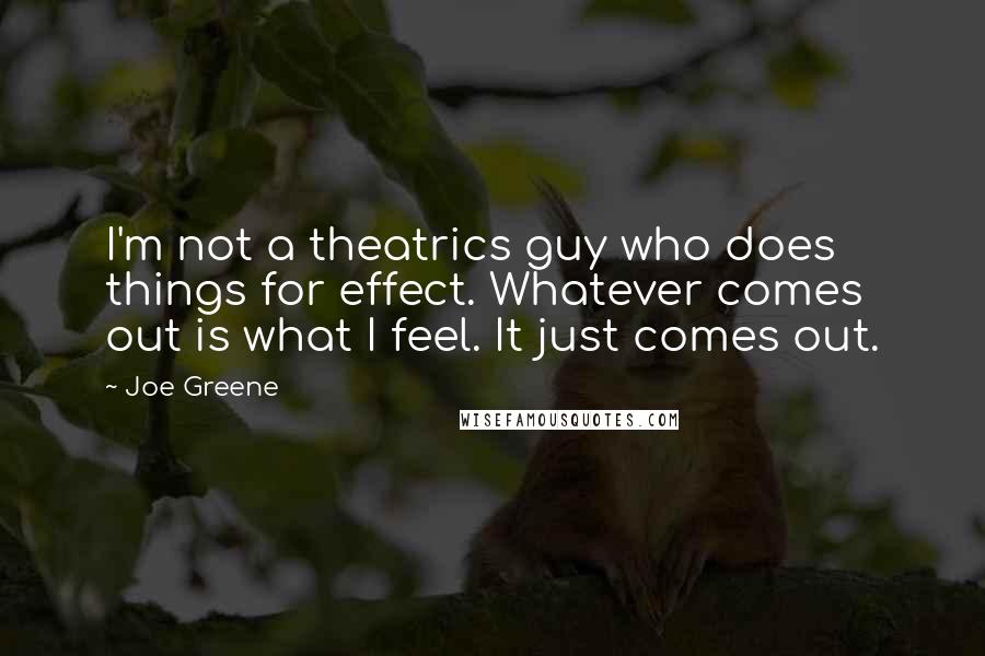 Joe Greene Quotes: I'm not a theatrics guy who does things for effect. Whatever comes out is what I feel. It just comes out.