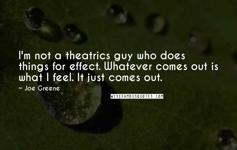 Joe Greene Quotes: I'm not a theatrics guy who does things for effect. Whatever comes out is what I feel. It just comes out.