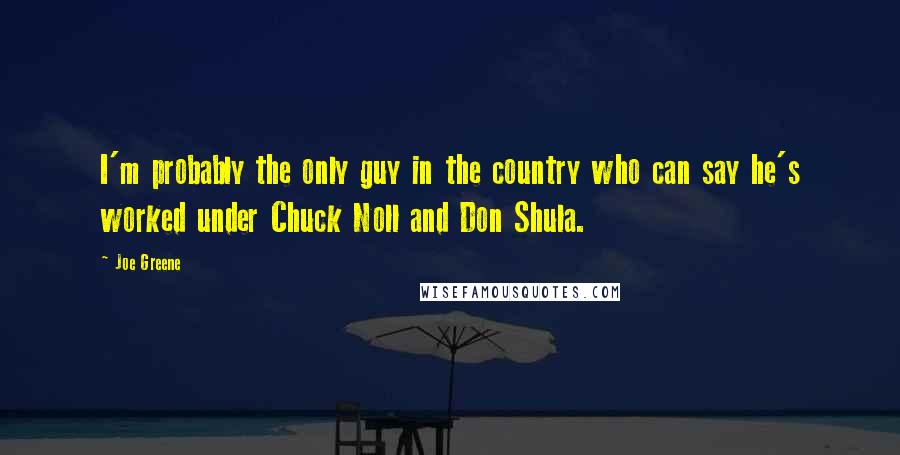 Joe Greene Quotes: I'm probably the only guy in the country who can say he's worked under Chuck Noll and Don Shula.