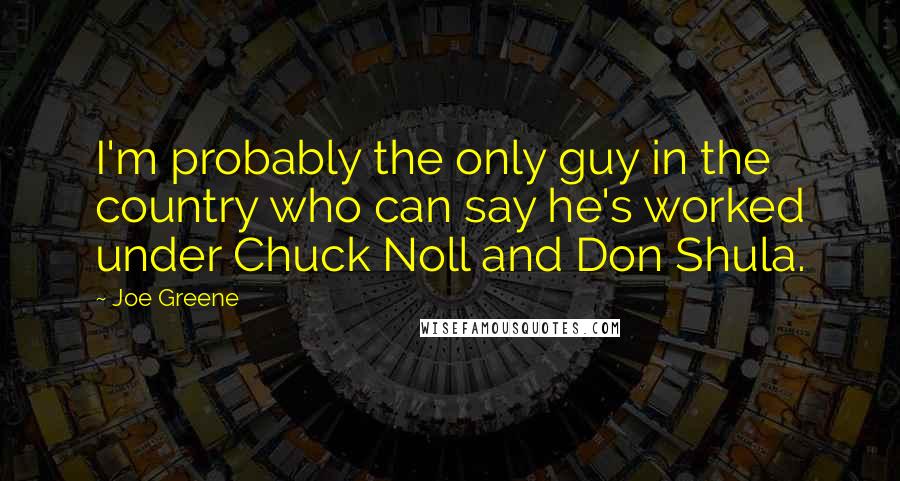 Joe Greene Quotes: I'm probably the only guy in the country who can say he's worked under Chuck Noll and Don Shula.