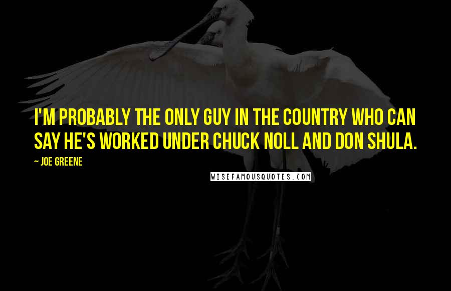 Joe Greene Quotes: I'm probably the only guy in the country who can say he's worked under Chuck Noll and Don Shula.