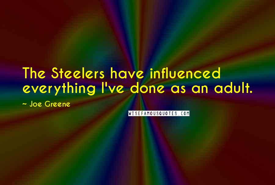 Joe Greene Quotes: The Steelers have influenced everything I've done as an adult.