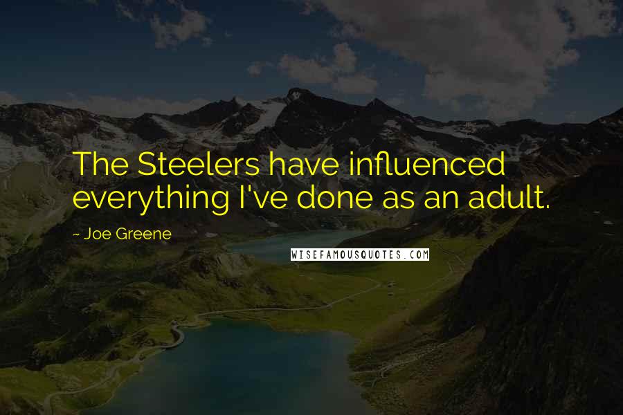 Joe Greene Quotes: The Steelers have influenced everything I've done as an adult.