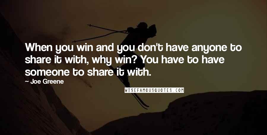 Joe Greene Quotes: When you win and you don't have anyone to share it with, why win? You have to have someone to share it with.