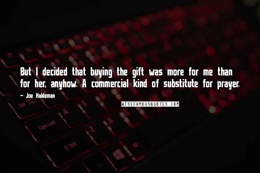 Joe Haldeman Quotes: But I decided that buying the gift was more for me than for her, anyhow. A commercial kind of substitute for prayer.