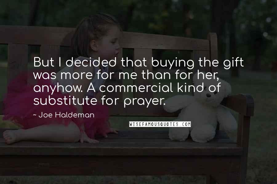 Joe Haldeman Quotes: But I decided that buying the gift was more for me than for her, anyhow. A commercial kind of substitute for prayer.