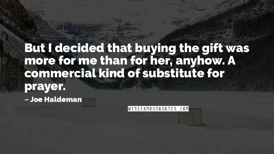 Joe Haldeman Quotes: But I decided that buying the gift was more for me than for her, anyhow. A commercial kind of substitute for prayer.