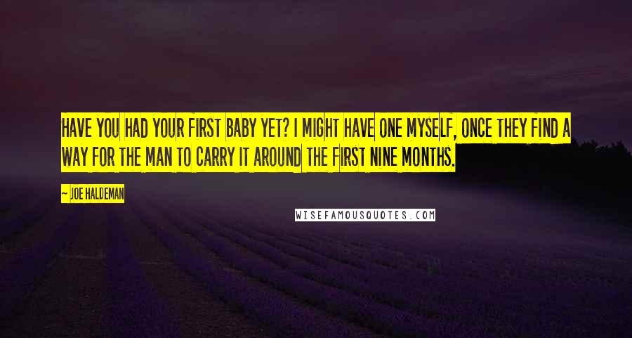 Joe Haldeman Quotes: Have you had your first baby yet? I might have one myself, once they find a way for the man to carry it around the first nine months.