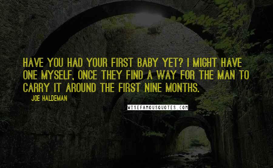 Joe Haldeman Quotes: Have you had your first baby yet? I might have one myself, once they find a way for the man to carry it around the first nine months.