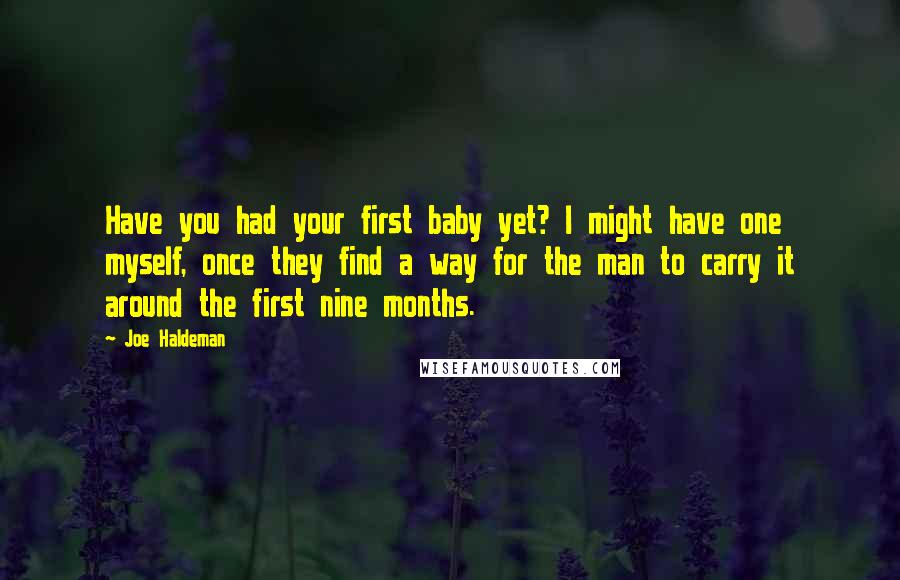 Joe Haldeman Quotes: Have you had your first baby yet? I might have one myself, once they find a way for the man to carry it around the first nine months.