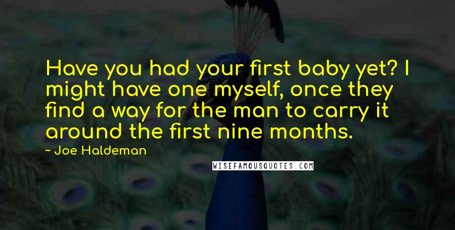 Joe Haldeman Quotes: Have you had your first baby yet? I might have one myself, once they find a way for the man to carry it around the first nine months.