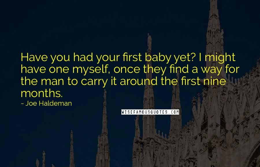 Joe Haldeman Quotes: Have you had your first baby yet? I might have one myself, once they find a way for the man to carry it around the first nine months.