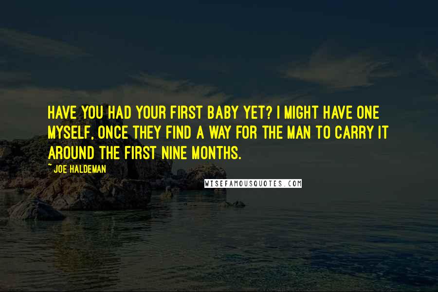 Joe Haldeman Quotes: Have you had your first baby yet? I might have one myself, once they find a way for the man to carry it around the first nine months.