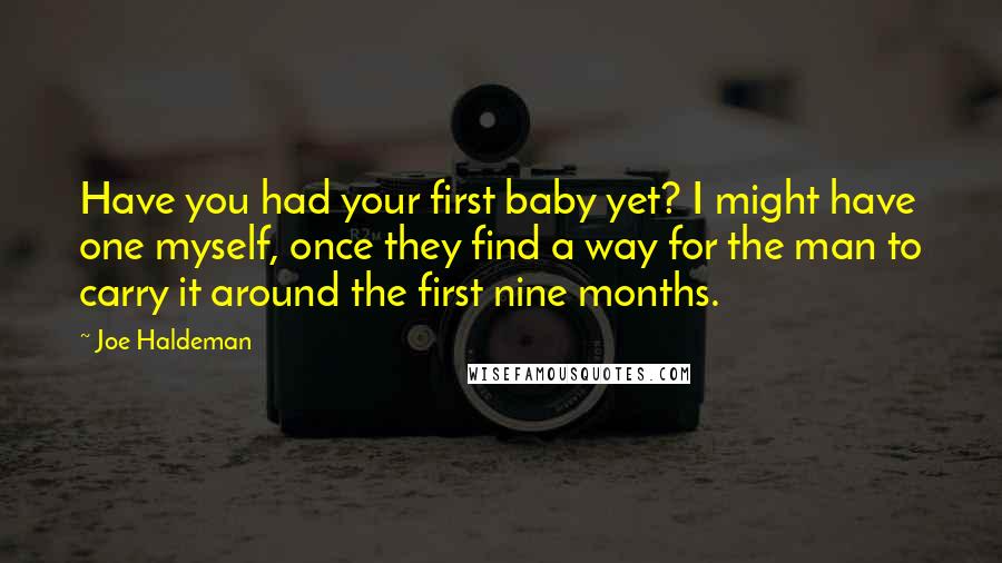 Joe Haldeman Quotes: Have you had your first baby yet? I might have one myself, once they find a way for the man to carry it around the first nine months.