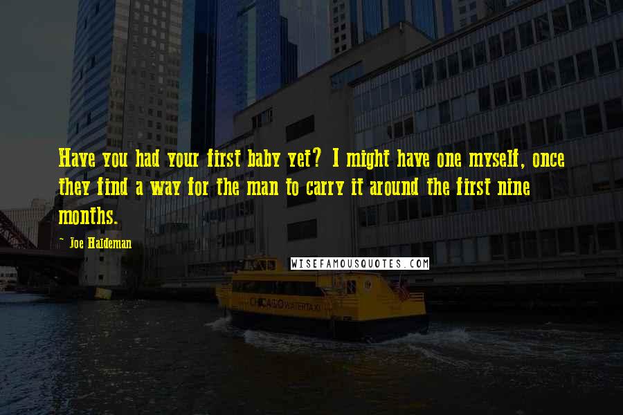 Joe Haldeman Quotes: Have you had your first baby yet? I might have one myself, once they find a way for the man to carry it around the first nine months.