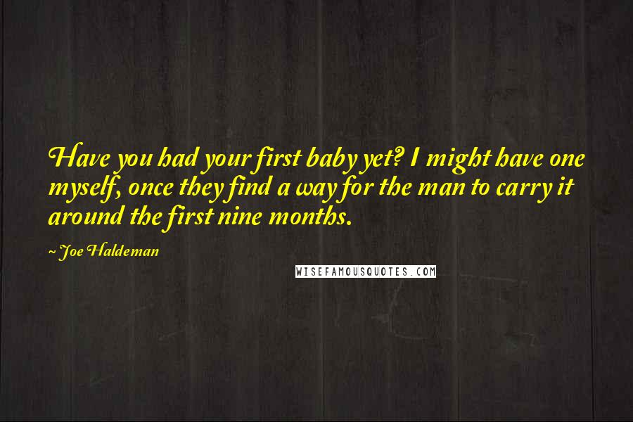 Joe Haldeman Quotes: Have you had your first baby yet? I might have one myself, once they find a way for the man to carry it around the first nine months.