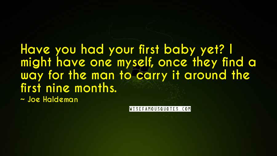 Joe Haldeman Quotes: Have you had your first baby yet? I might have one myself, once they find a way for the man to carry it around the first nine months.