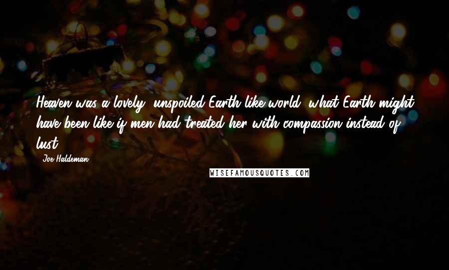 Joe Haldeman Quotes: Heaven was a lovely, unspoiled Earth-like world; what Earth might have been like if men had treated her with compassion instead of lust.