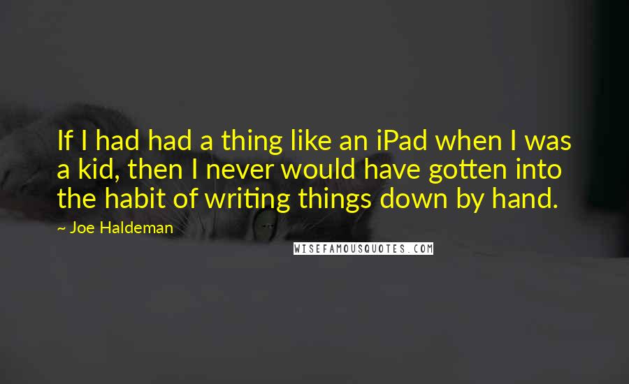 Joe Haldeman Quotes: If I had had a thing like an iPad when I was a kid, then I never would have gotten into the habit of writing things down by hand.