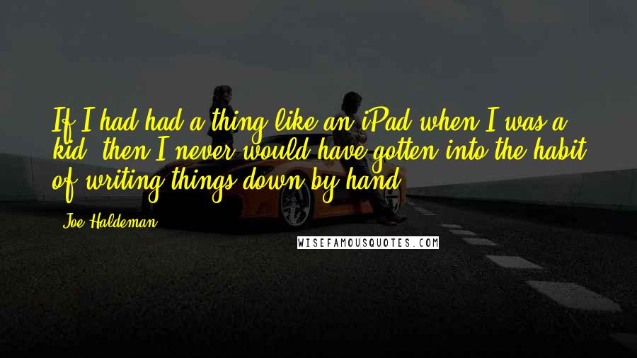 Joe Haldeman Quotes: If I had had a thing like an iPad when I was a kid, then I never would have gotten into the habit of writing things down by hand.