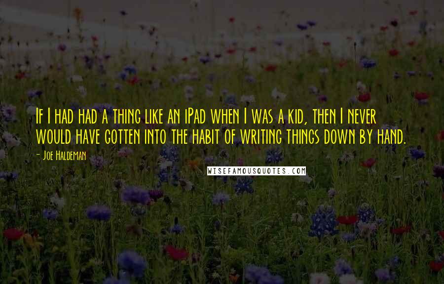Joe Haldeman Quotes: If I had had a thing like an iPad when I was a kid, then I never would have gotten into the habit of writing things down by hand.