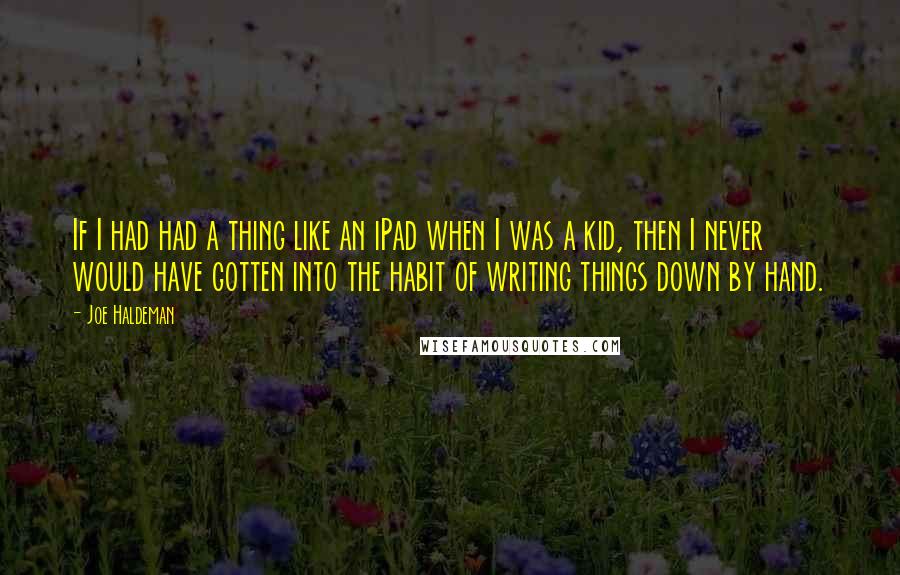 Joe Haldeman Quotes: If I had had a thing like an iPad when I was a kid, then I never would have gotten into the habit of writing things down by hand.