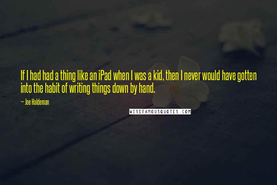 Joe Haldeman Quotes: If I had had a thing like an iPad when I was a kid, then I never would have gotten into the habit of writing things down by hand.