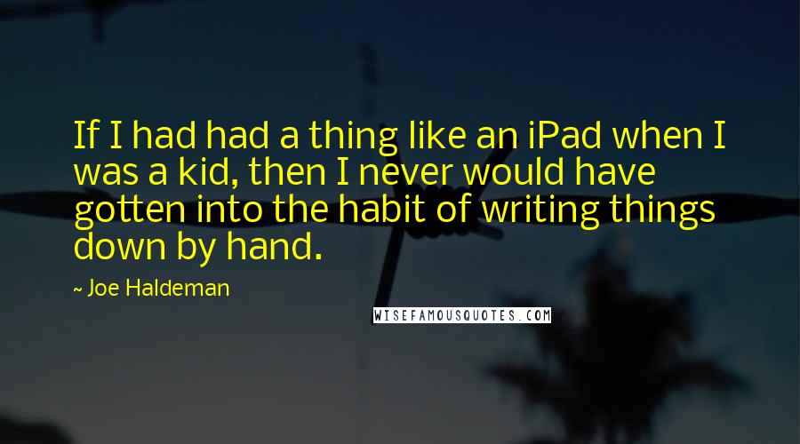 Joe Haldeman Quotes: If I had had a thing like an iPad when I was a kid, then I never would have gotten into the habit of writing things down by hand.