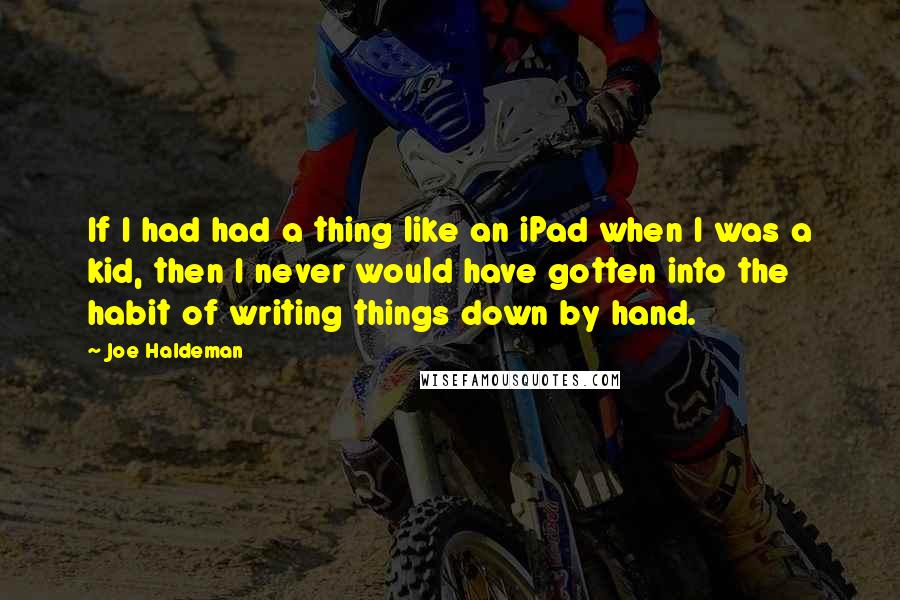 Joe Haldeman Quotes: If I had had a thing like an iPad when I was a kid, then I never would have gotten into the habit of writing things down by hand.