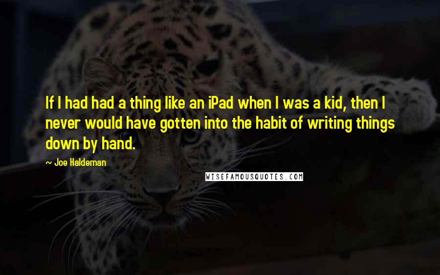 Joe Haldeman Quotes: If I had had a thing like an iPad when I was a kid, then I never would have gotten into the habit of writing things down by hand.