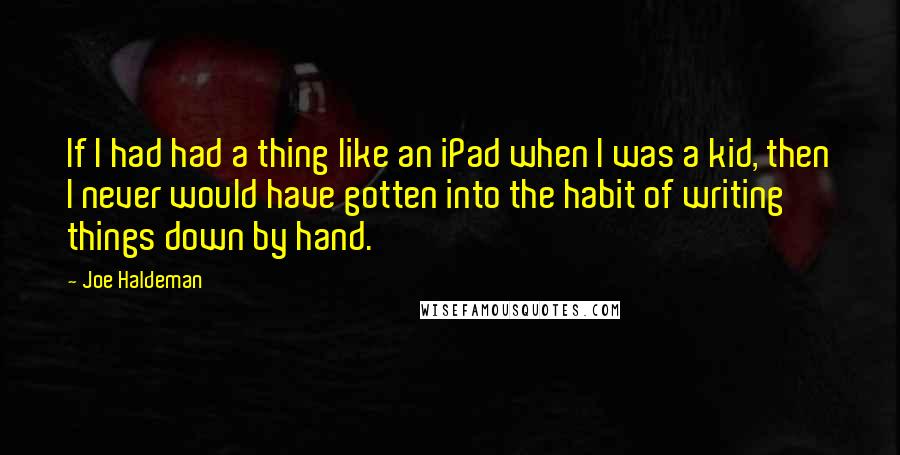 Joe Haldeman Quotes: If I had had a thing like an iPad when I was a kid, then I never would have gotten into the habit of writing things down by hand.