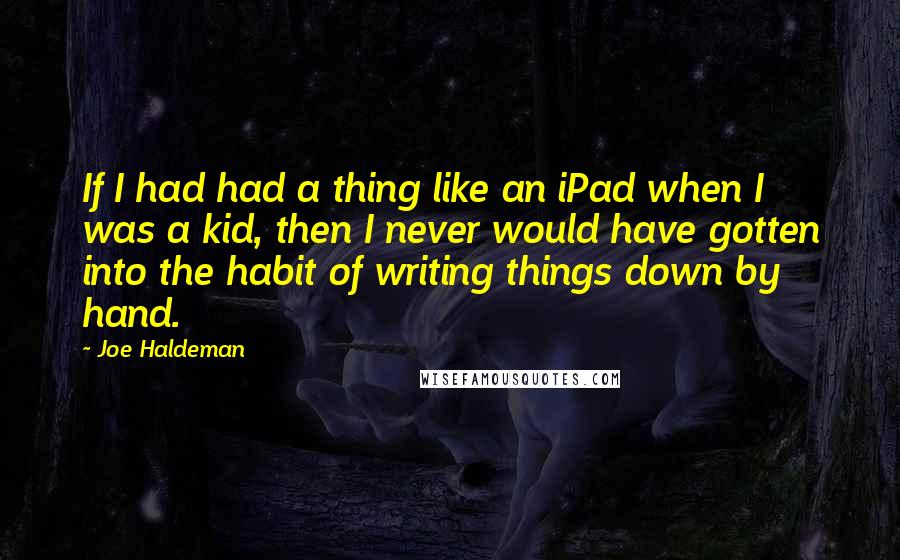 Joe Haldeman Quotes: If I had had a thing like an iPad when I was a kid, then I never would have gotten into the habit of writing things down by hand.