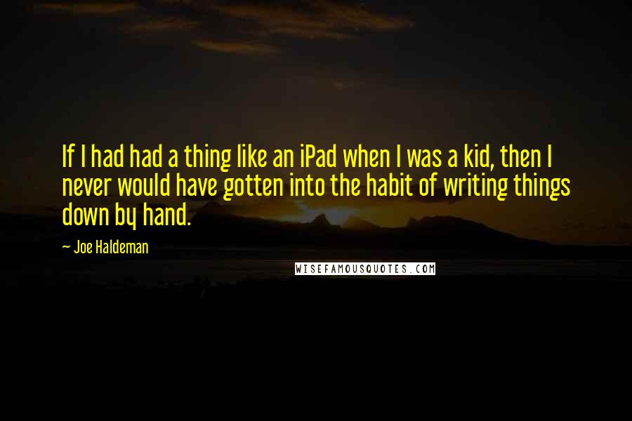 Joe Haldeman Quotes: If I had had a thing like an iPad when I was a kid, then I never would have gotten into the habit of writing things down by hand.