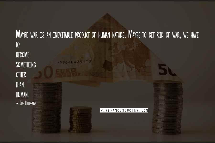 Joe Haldeman Quotes: Maybe war is an inevitable product of human nature. Maybe to get rid of war, we have to become something other than human.