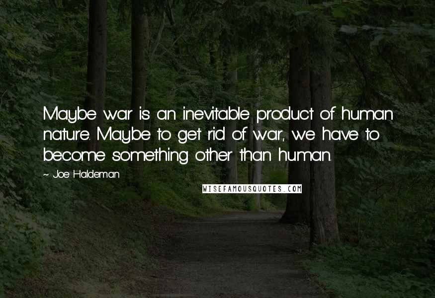 Joe Haldeman Quotes: Maybe war is an inevitable product of human nature. Maybe to get rid of war, we have to become something other than human.