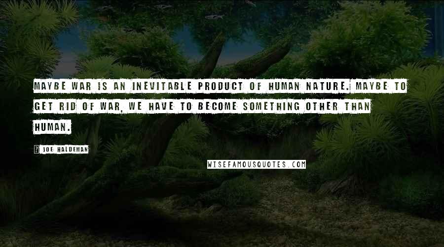 Joe Haldeman Quotes: Maybe war is an inevitable product of human nature. Maybe to get rid of war, we have to become something other than human.