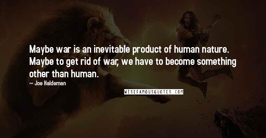 Joe Haldeman Quotes: Maybe war is an inevitable product of human nature. Maybe to get rid of war, we have to become something other than human.