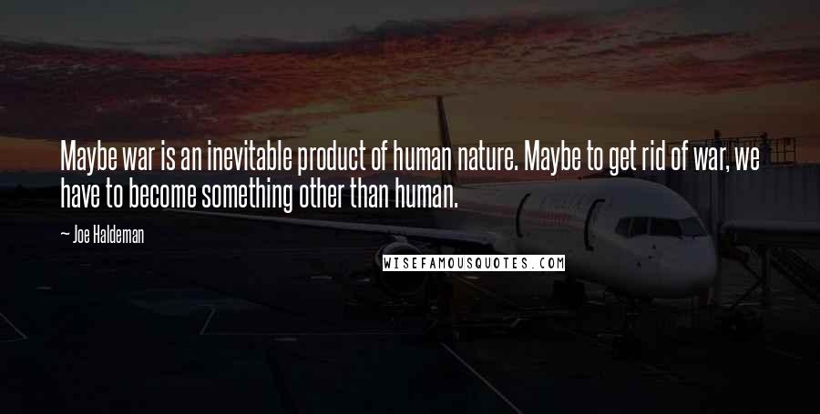 Joe Haldeman Quotes: Maybe war is an inevitable product of human nature. Maybe to get rid of war, we have to become something other than human.