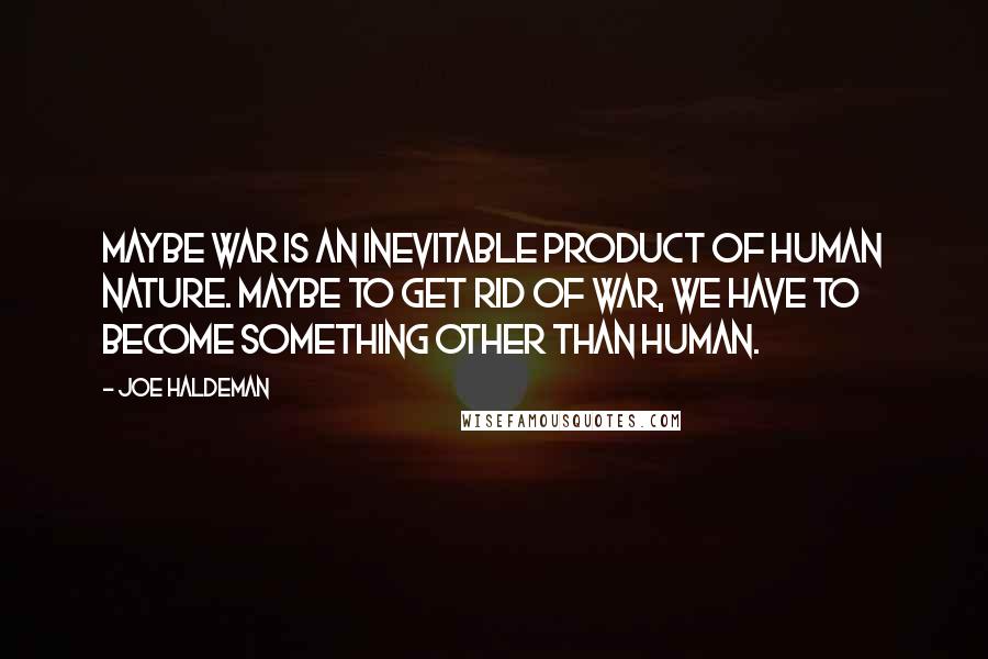 Joe Haldeman Quotes: Maybe war is an inevitable product of human nature. Maybe to get rid of war, we have to become something other than human.
