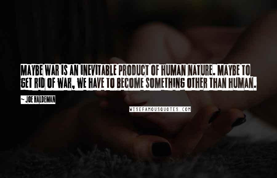 Joe Haldeman Quotes: Maybe war is an inevitable product of human nature. Maybe to get rid of war, we have to become something other than human.